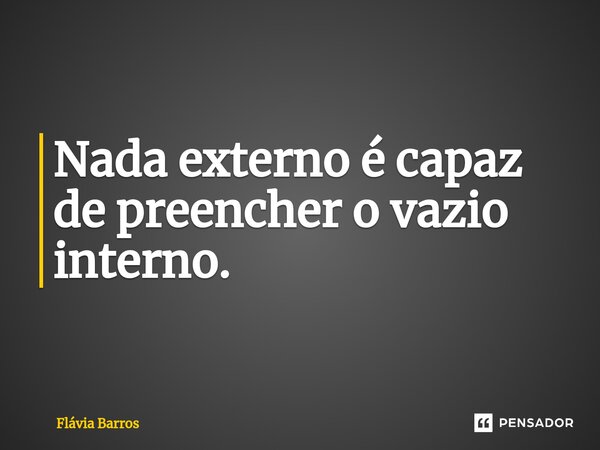 ⁠Nada externo é capaz de preencher o vazio interno.... Frase de Flávia Barros.