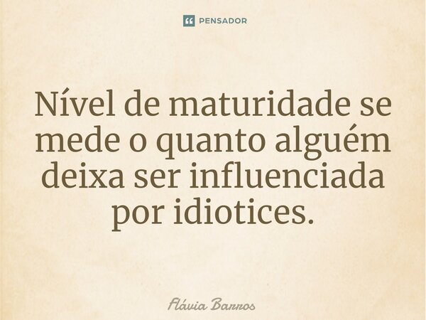 Nível de maturidade se mede o quanto alguém deixa ser influenciada por idiotices.⁠... Frase de Flávia Barros.