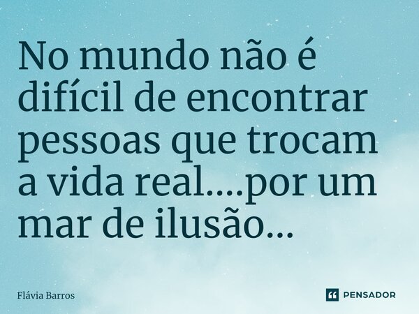 ⁠No mundo não é difícil de encontrar pessoas que trocam a vida real....por um mar de ilusão...⁠... Frase de Flávia Barros.