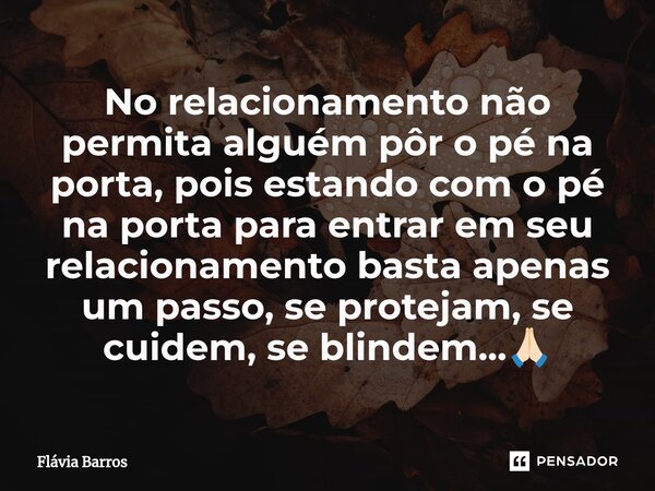 No relacionamento não permita alguém pôr o pé na porta, pois estando com o pé na porta para entrar em seu relacionamento basta apenas um passo, se protejam, se ... Frase de Flávia Barros.