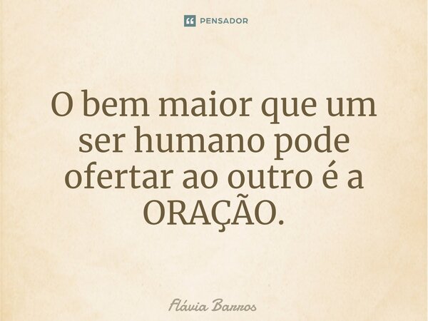 O bem maior que um ser humano pode ofertar ao outro é a ORAÇÃO.⁠... Frase de Flávia Barros.
