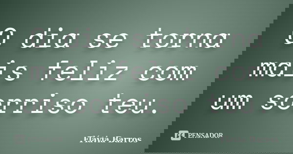 O dia se torna mais feliz com um sorriso teu.... Frase de Flávia Barros.