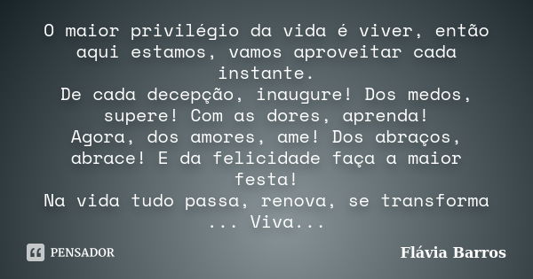 O maior privilégio da vida é viver, então aqui estamos, vamos aproveitar cada instante. De cada decepção, inaugure! Dos medos, supere! Com as dores, aprenda! Ag... Frase de Flávia Barros.