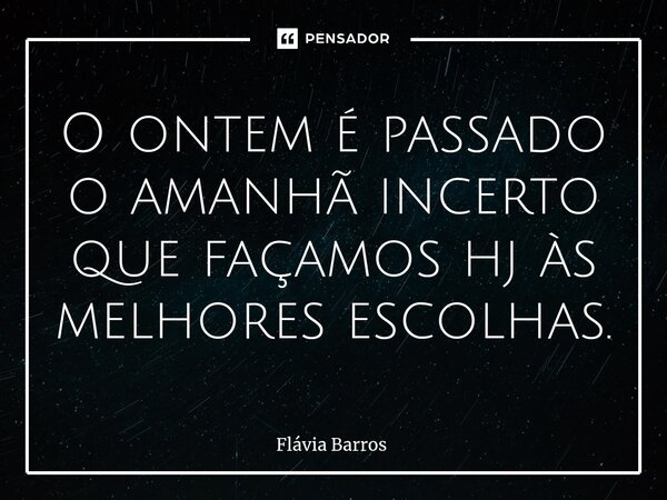 O ontem é passado o amanhã incerto que façamos hj às melhores escolhas.⁠... Frase de Flávia Barros.