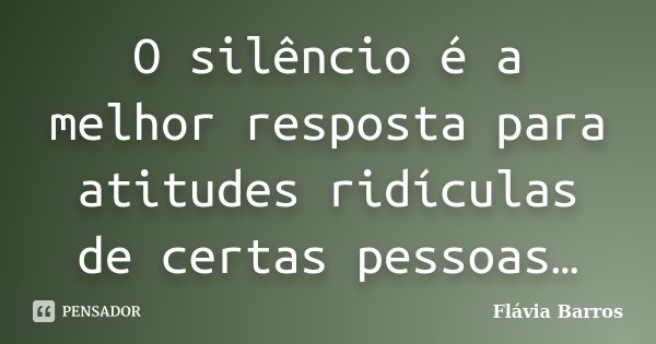 O silêncio é a melhor resposta para atitudes ridículas de certas pessoas…... Frase de Flávia Barros.