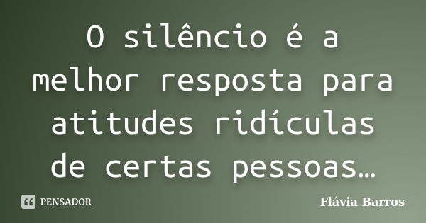 O silêncio é a melhor resposta para atitudes ridículas de certas pessoas…... Frase de Flávia Barros.