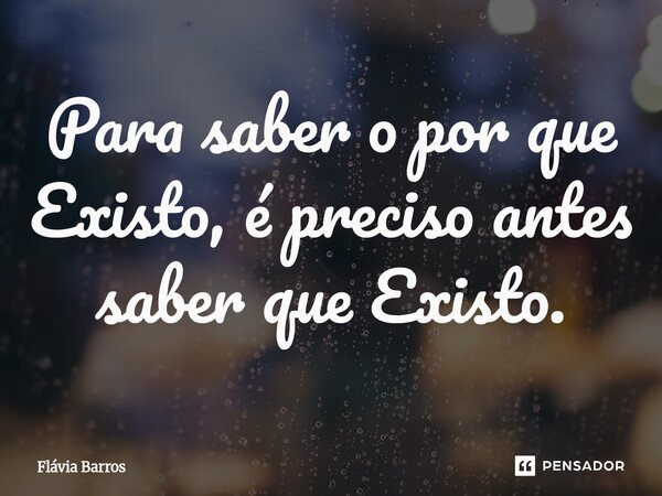 Para saber o por que Existo, é preciso antes saber que Existo.⁠... Frase de Flávia Barros.