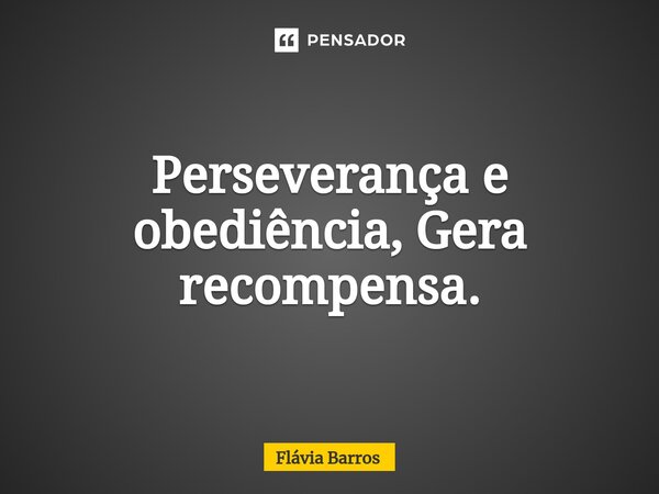 Perseverança e obediência, Gera recompensa.... Frase de Flávia Barros.