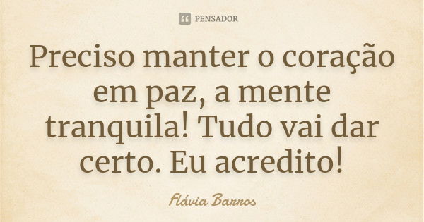 Preciso manter o coração em paz, a mente tranquila! Tudo vai dar certo. Eu acredito!... Frase de Flávia Barros.