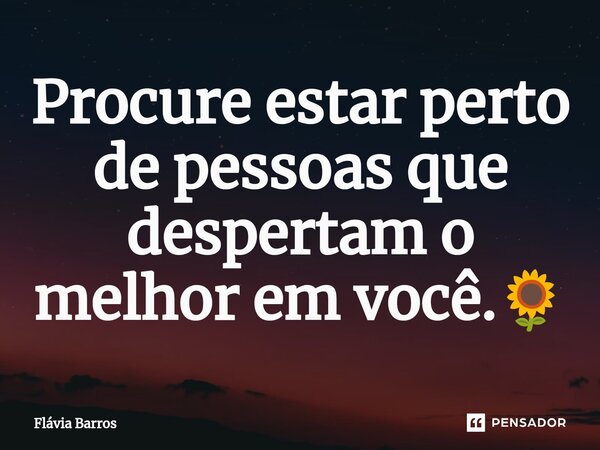 Procure estar perto de pessoas que despertam o melhor em você.🌻⁠... Frase de Flávia Barros.