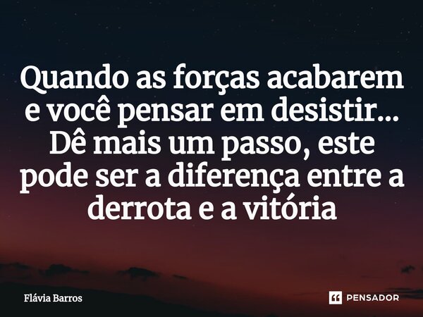 ⁠Quando as forças acabarem e você pensar em desistir... Dê mais um passo, este pode ser a diferença entre a derrota e a vitória... Frase de Flávia Barros.