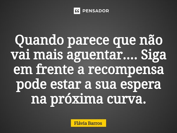 ⁠Quando parece que não vai mais aguentar.... Siga em frente a recompensa pode estar a sua espera na próxima curva.... Frase de Flávia Barros.