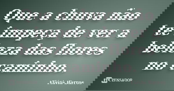 Que a chuva não te impeça de ver a beleza das flores no caminho.... Frase de Flávia Barros.
