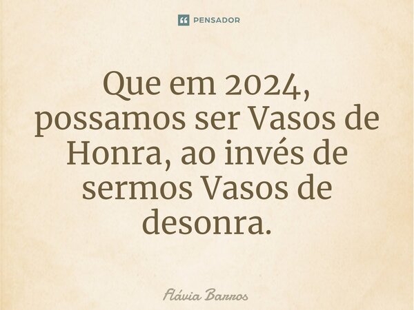 ⁠Que em 2024, possamos ser Vasos de Honra, ao invés de sermos Vasos de desonra.... Frase de Flávia Barros.