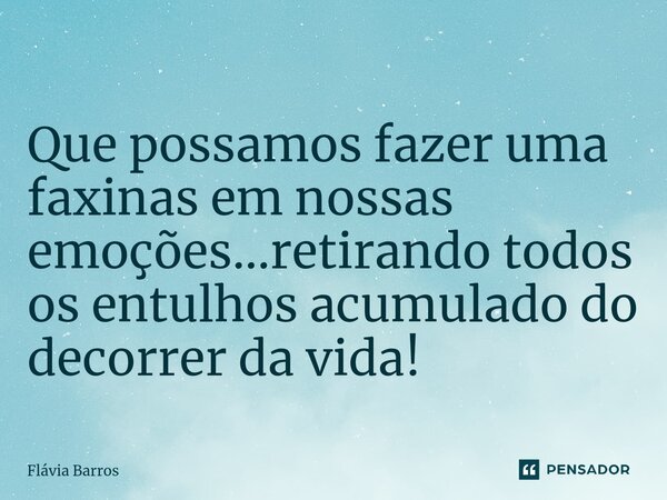 ⁠Que possamos fazer uma faxinas em nossas emoções...retirando todos os entulhos acumulado do decorrer da vida!... Frase de Flávia Barros.