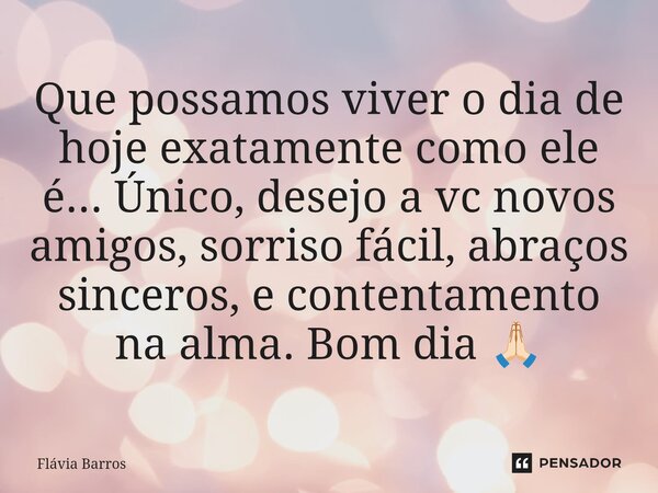 ⁠Que possamos viver o dia de hoje exatamente como ele é... Único, desejo a vc novos amigos, sorriso fácil, abraços sinceros, e contentamento na alma. Bom dia 🙏🏻... Frase de Flávia Barros.