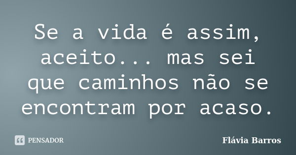 Se a vida é assim, aceito... mas sei que caminhos não se encontram por acaso.... Frase de Flávia Barros.