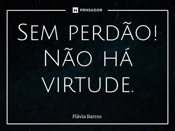 ⁠Sem perdão! Não há virtude.... Frase de Flávia Barros.