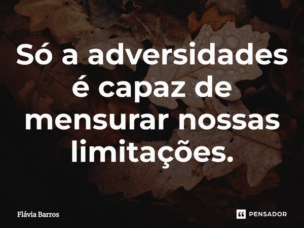 ⁠Só a adversidades é capaz de mensurar nossas limitações.... Frase de Flávia Barros.