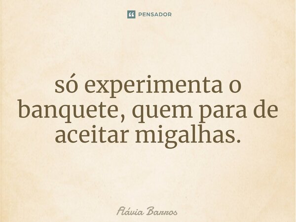 ⁠só experimenta o banquete, quem para de aceitar migalhas.... Frase de Flávia Barros.