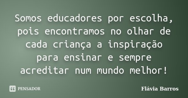 Somos educadores por escolha, pois encontramos no olhar de cada criança a inspiração para ensinar e sempre acreditar num mundo melhor!... Frase de Flávia Barros.