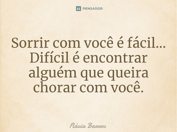 Sorrir com você é fácil... Difícil é encontrar alguém que queira chorar com você.⁠... Frase de Flávia Barros.