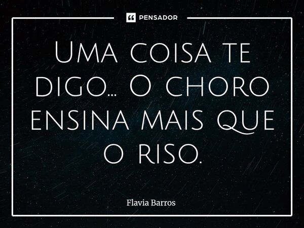 ⁠Uma coisa te digo... O choro ensina mais que o riso.... Frase de Flávia Barros.