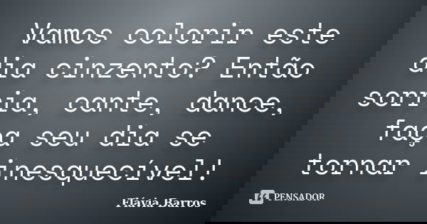 Vamos colorir este dia cinzento? Então sorria, cante, dance, faça seu dia se tornar inesquecível!... Frase de Flávia Barros.