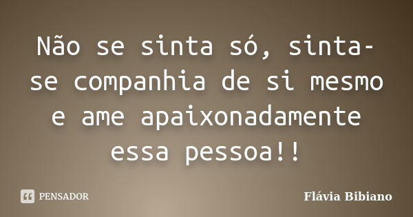 Não se sinta só, sinta-se companhia de si mesmo e ame apaixonadamente essa pessoa!!... Frase de Flávia Bibiano.