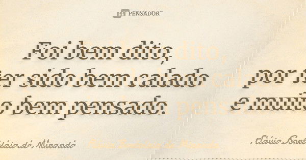 Foi bem dito, por ter sido bem calado e muito bem pensado.... Frase de Flávia Bortolaia de Miranda.