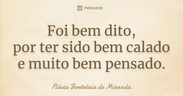 Foi bem dito, por ter sido bem calado e muito bem pensado.... Frase de Flávia Bortolaia de Miranda.