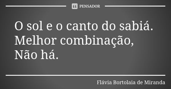 O sol e o canto do sabiá. Melhor combinação, Não há.... Frase de Flávia Bortolaia de Miranda.