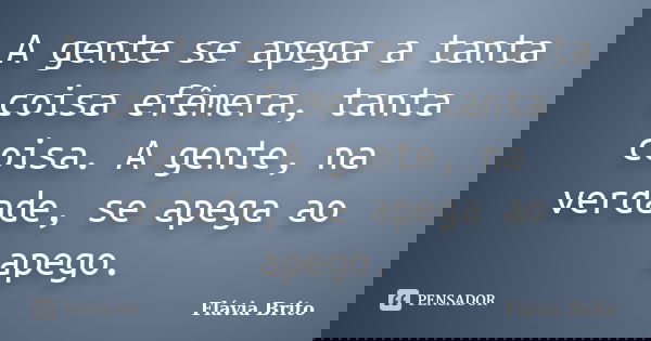 A gente se apega a tanta coisa efêmera, tanta coisa. A gente, na verdade, se apega ao apego.... Frase de Flávia Brito.