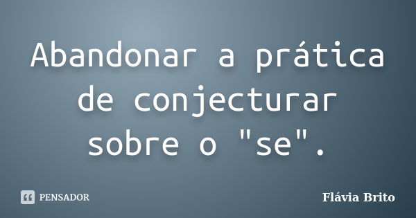 Abandonar a prática de conjecturar sobre o "se".... Frase de Flávia Brito.