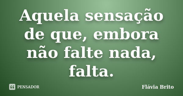 Aquela sensação de que, embora não falte nada, falta.... Frase de Flávia Brito.