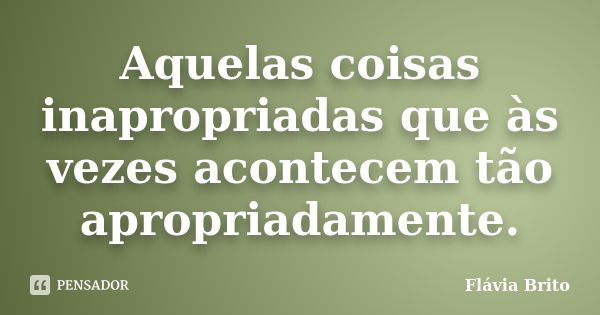 Aquelas coisas inapropriadas que às vezes acontecem tão apropriadamente.... Frase de Flávia Brito.