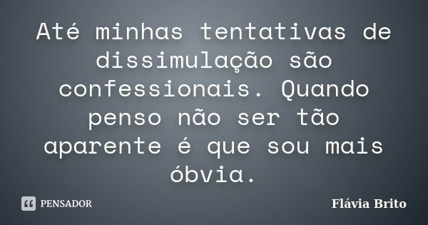 Até minhas tentativas de dissimulação são confessionais. Quando penso não ser tão aparente é que sou mais óbvia.... Frase de Flávia Brito.