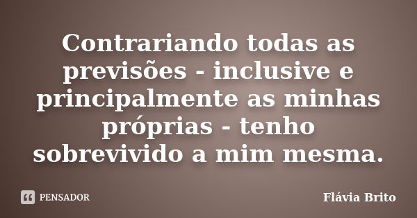 Contrariando todas as previsões - inclusive e principalmente as minhas próprias - tenho sobrevivido a mim mesma.... Frase de Flávia Brito.