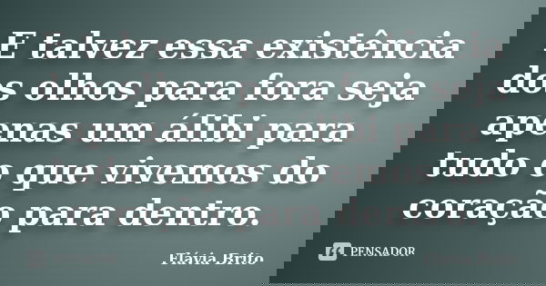 E talvez essa existência dos olhos para fora seja apenas um álibi para tudo o que vivemos do coração para dentro.... Frase de Flávia Brito.