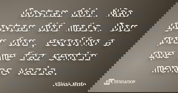 Gostar dói. Não gostar dói mais. Dor por dor, escolho a que me faz sentir menos vazia.... Frase de Flávia Brito.