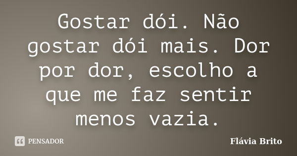 Gostar dói. Não gostar dói mais. Dor por dor, escolho a que me faz sentir menos vazia.... Frase de Flávia Brito.