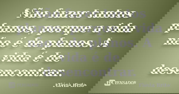 Não fazer tantos planos, porque a vida não é de planos. A vida é de desencontrar.... Frase de Flávia Brito.