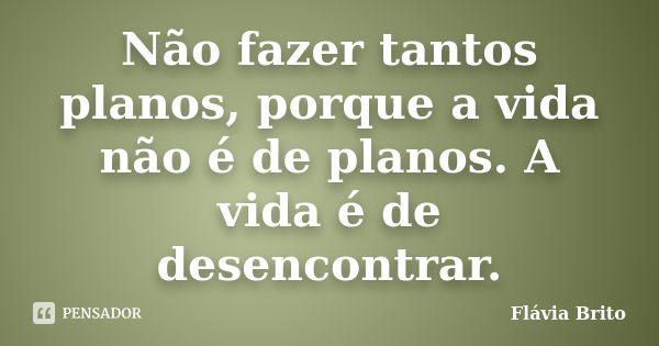 Não fazer tantos planos, porque a vida não é de planos. A vida é de desencontrar.... Frase de Flávia Brito.