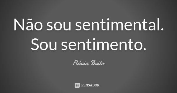 Não sou sentimental. Sou sentimento.... Frase de Flávia Brito.