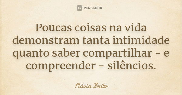 Poucas coisas na vida demonstram tanta intimidade quanto saber compartilhar - e compreender - silêncios.... Frase de Flávia Brito.