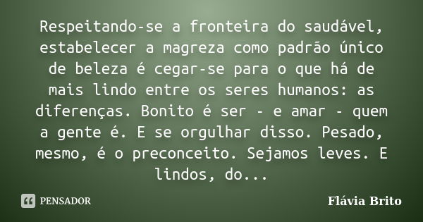 Respeitando-se a fronteira do saudável, estabelecer a magreza como padrão único de beleza é cegar-se para o que há de mais lindo entre os seres humanos: as dife... Frase de Flávia Brito.