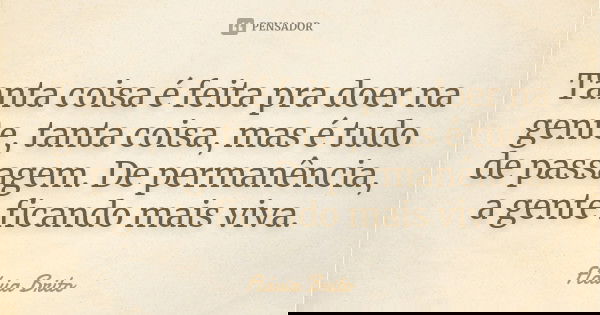 Tanta coisa é feita pra doer na gente, tanta coisa, mas é tudo de passagem. De permanência, a gente ficando mais viva.... Frase de Flávia Brito.