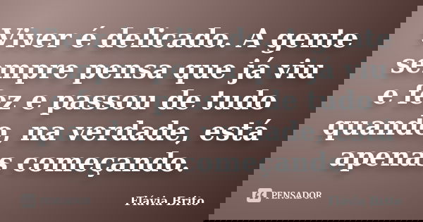 Viver é delicado. A gente sempre pensa que já viu e fez e passou de tudo quando, na verdade, está apenas começando.... Frase de Flávia Brito.
