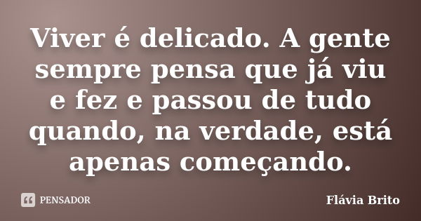 Viver é delicado. A gente sempre pensa que já viu e fez e passou de tudo quando, na verdade, está apenas começando.... Frase de Flávia Brito.