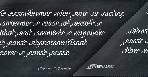 Se escolhermos viver para os outros, corremos o risco de perder a identidade pelo caminho e ninguém gosta de gente despersonificada. Nem mesmo a gente gosta.... Frase de Flávia C Ferreira.